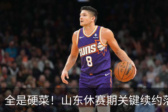全是硬菜！山东休赛期关键续约落定，三人留队一人走，新赛季稳了