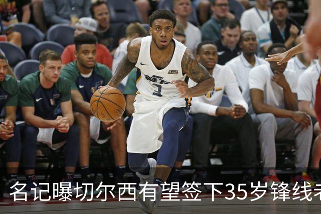 名记曝切尔西有望签下35岁锋线老将：球员本人渴望转会